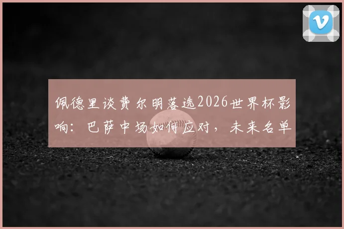 佩德里谈费尔明落选2026世界杯影响：巴萨中场如何应对，未来名单预测分析