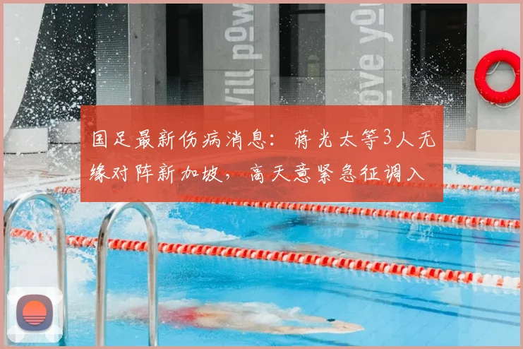 国足最新伤病消息:蒋光太等3人无缘对阵新加坡,高天意紧急征调入队备战世预赛