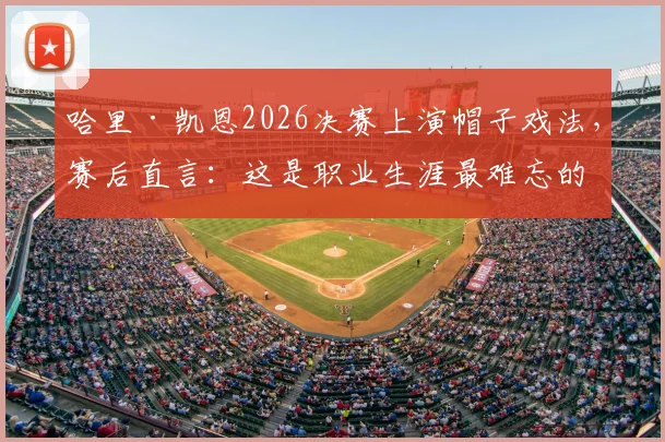 哈里·凯恩2026决赛上演帽子戏法,赛后直言:这是职业生涯最难忘的夜晚之一,回顾其经典之夜与帽子戏法意义