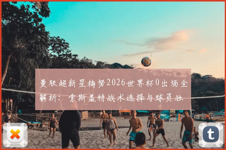 曼联超新星梅努2026世界杯0出场全解析：索斯盖特战术选择与球员独处背后的真实处境