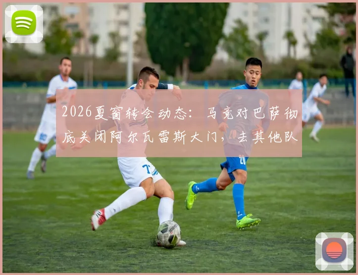 2026夏窗转会动态:马竞对巴萨彻底关闭阿尔瓦雷斯大门,去其他队可谈,罗马诺最新确认