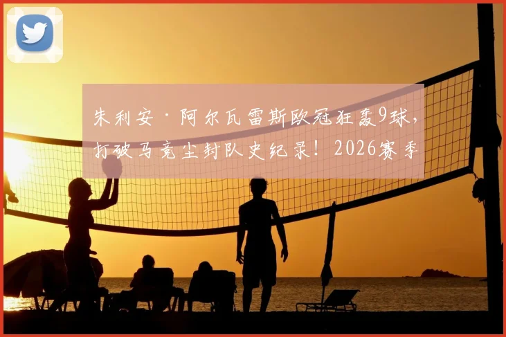 朱利安·阿尔瓦雷斯欧冠狂轰9球，打破马竞尘封队史纪录！2026赛季最强射手全解析