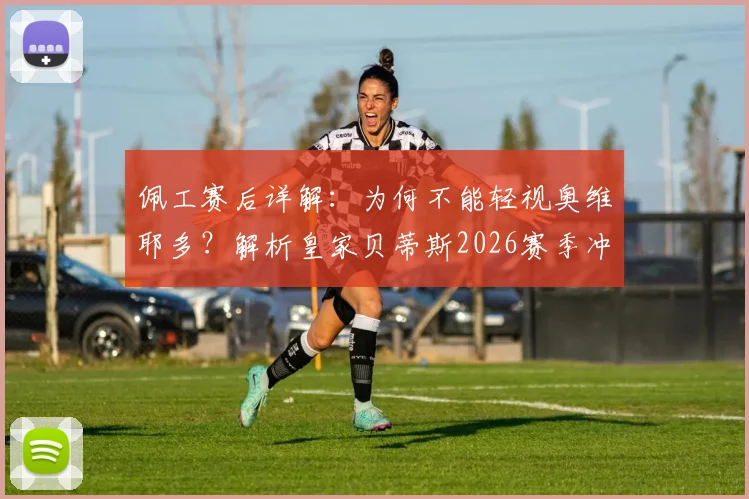 佩工赛后详解：为何不能轻视奥维耶多？解析皇家贝蒂斯2026赛季冲击欧冠之路与关键战心态