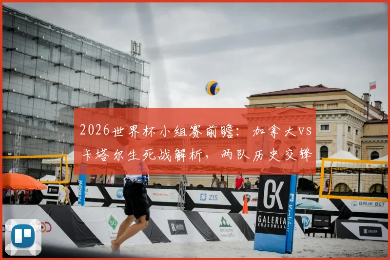 2026世界杯小组赛前瞻：加拿大vs卡塔尔生死战解析，两队历史交锋与首胜机遇全解读，附最新出线形势与比分预测