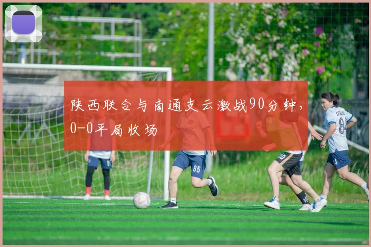 陕西联合与南通支云激战90分钟,0-0平局收场