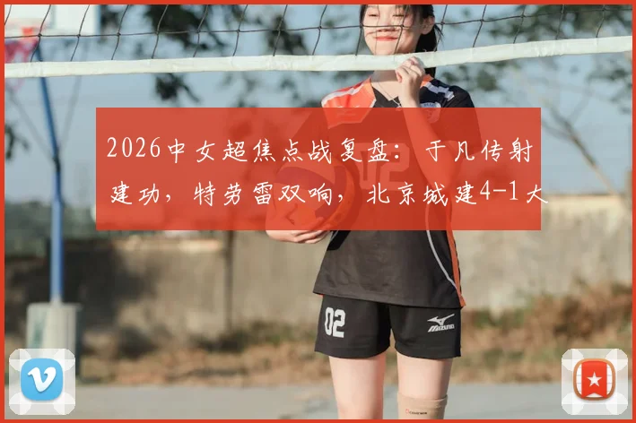 2026中女超焦点战复盘:于凡传射建功,特劳雷双响,北京城建4-1大胜浙江杭州银行,附最新积分榜解读