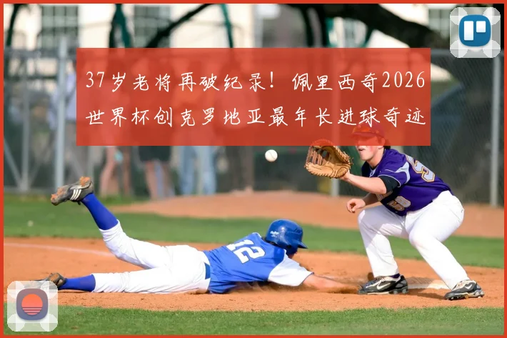 37岁老将再破纪录!佩里西奇2026世界杯创克罗地亚最年长进球奇迹,传奇生涯回顾