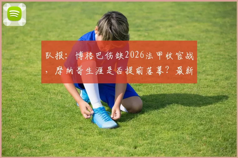 队报:博格巴伤缺2026法甲收官战,摩纳哥生涯是否提前落幕?最新进展解读