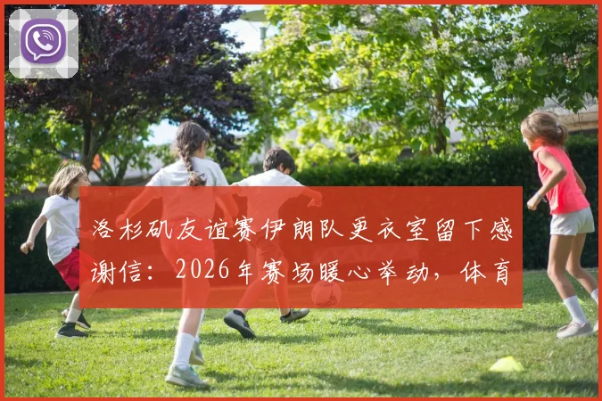 洛杉矶友谊赛伊朗队更衣室留下感谢信:2026年赛场暖心举动,体育精神跨越国界