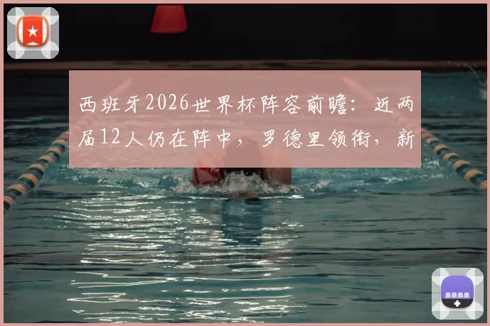 西班牙2026世界杯阵容前瞻:近两届12人仍在阵中,罗德里领衔,新老交替全面解析