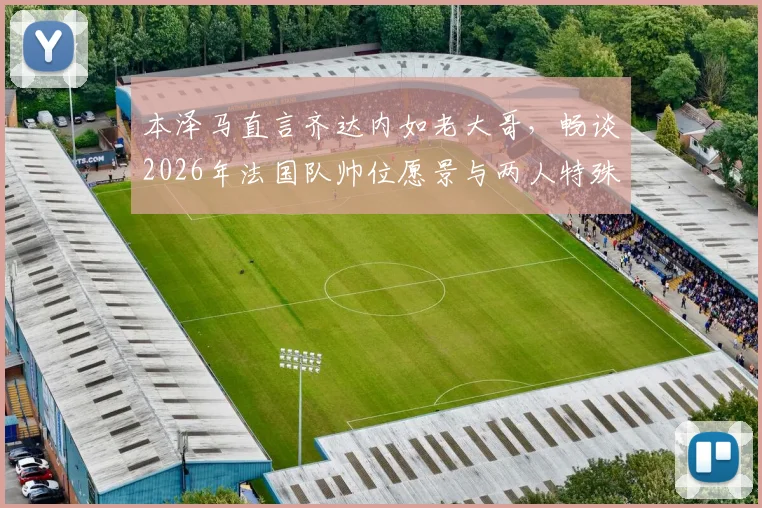 本泽马直言齐达内如老大哥，畅谈2026年法国队帅位愿景与两人特殊关系解读