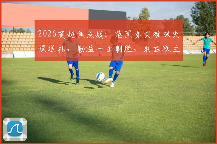 2026英超焦点战:范黑克灾难级失误送礼,勒温一击制胜,利兹联主场1-0力擒布莱顿