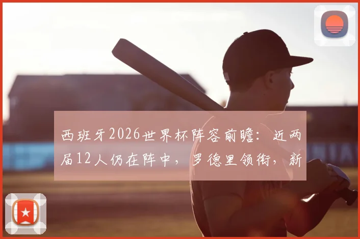 西班牙2026世界杯阵容前瞻：近两届12人仍在阵中，罗德里领衔，新老交替全面解析