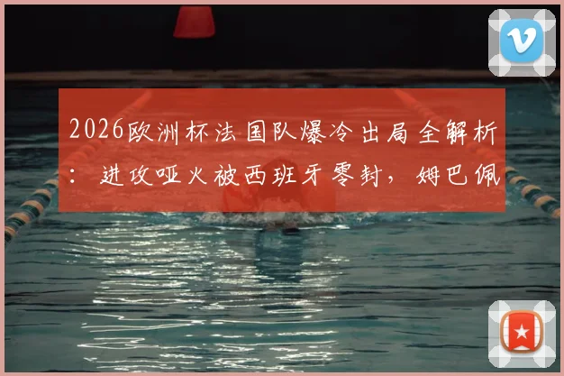 2026欧洲杯法国队爆冷出局全解析:进攻哑火被西班牙零封,姆巴佩们的问题在哪?