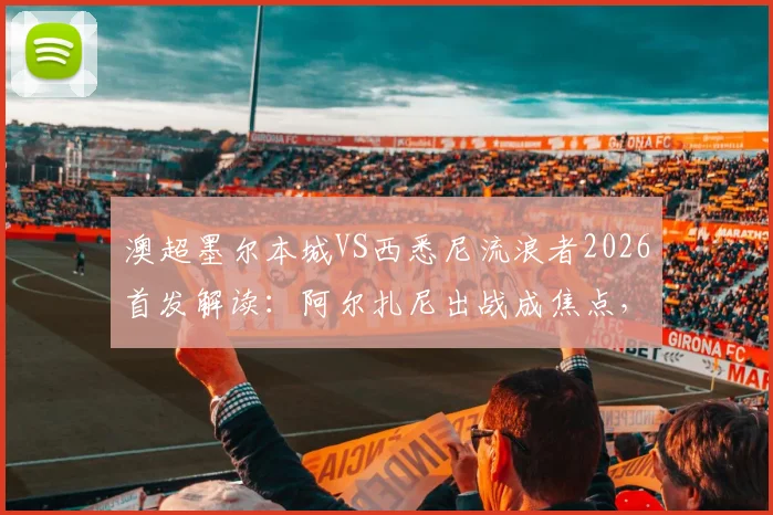 澳超墨尔本城VS西悉尼流浪者2026首发解读：阿尔扎尼出战成焦点，库尔替补作用解析