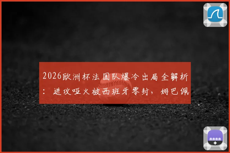 2026欧洲杯法国队爆冷出局全解析：进攻哑火被西班牙零封，姆巴佩们的问题在哪？