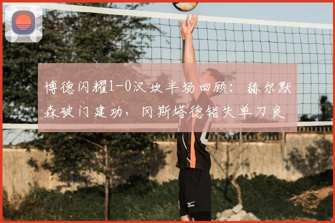 博德闪耀1-0汉坎半场回顾:赫尔默森破门建功,冈斯塔德错失单刀良机,2026赛季挪超焦点战半场分析