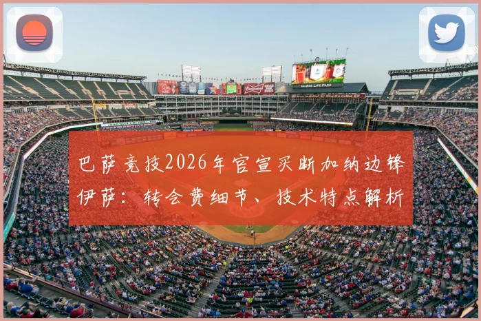 巴萨竞技2026年官宣买断加纳边锋伊萨:转会费细节、技术特点解析及未来两年发展前景展望