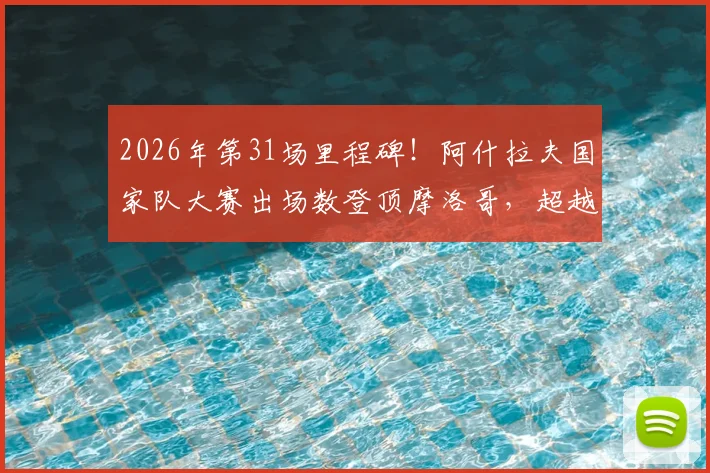 2026年第31场里程碑！阿什拉夫国家队大赛出场数登顶摩洛哥，超越前辈创历史纪录