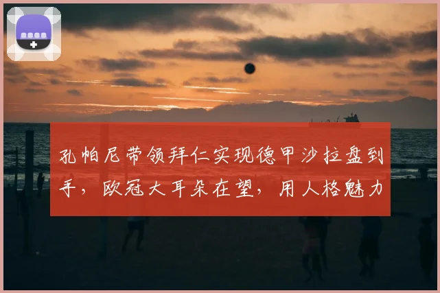 孔帕尼带领拜仁实现德甲沙拉盘到手,欧冠大耳朵在望,用人格魅力重塑球队