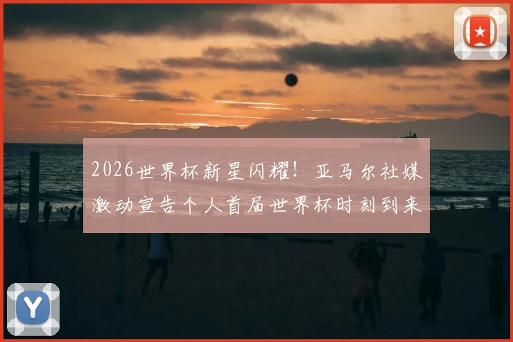 2026世界杯新星闪耀！亚马尔社媒激动宣告个人首届世界杯时刻到来，未来巨星之路引热议
