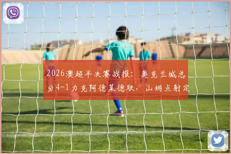 2026澳超半决赛战报：奥克兰城总分4-1力克阿德莱德联，山姆点射定乾坤，决赛门票到手全解析