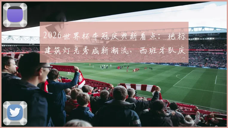 2026世界杯夺冠庆典新看点:地标建筑灯光秀成新潮流,西班牙队庆祝方式解析与历年经典回顾
