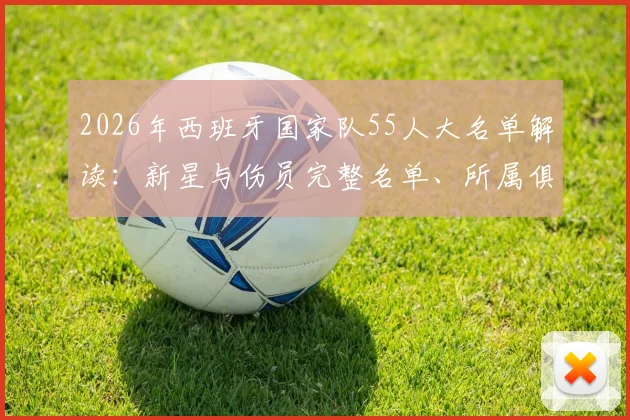 2026年西班牙国家队55人大名单解读：新星与伤员完整名单、所属俱乐部及恩里克选人思路分析