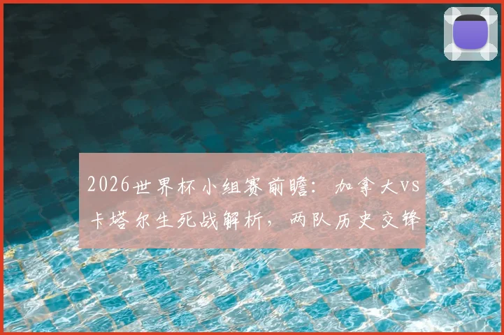 2026世界杯小组赛前瞻:加拿大vs卡塔尔生死战解析,两队历史交锋与首胜机遇全解读,附最新出线形势与比分预测