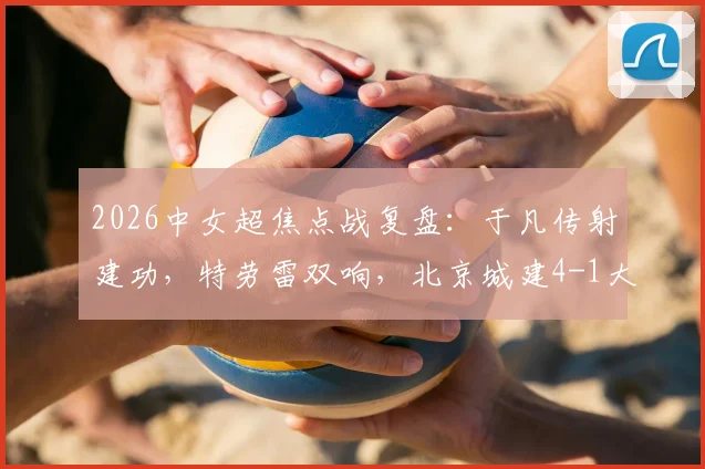 2026中女超焦点战复盘：于凡传射建功，特劳雷双响，北京城建4-1大胜浙江杭州银行，附最新积分榜解读