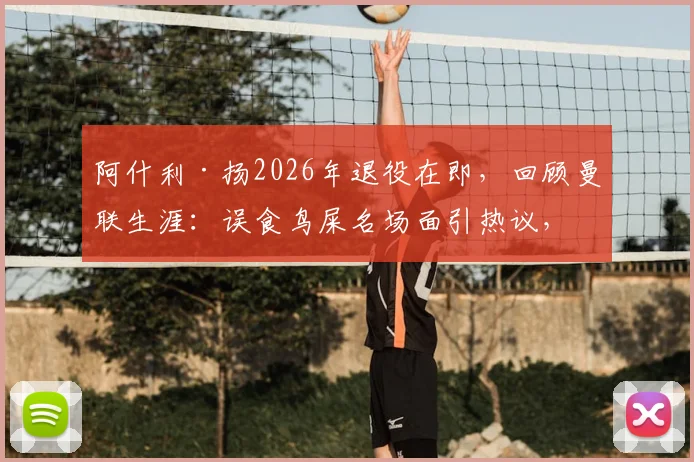 阿什利·扬2026年退役在即,回顾曼联生涯:误食鸟屎名场面引热议,盘点那些球场奇葩瞬间