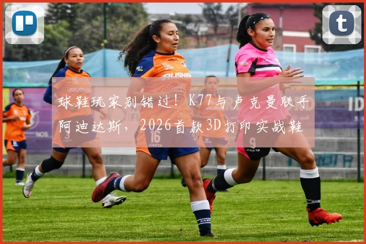 球鞋玩家别错过！K77与卢克曼联手阿迪达斯，2026首款3D打印实战鞋深度解析与选购指南