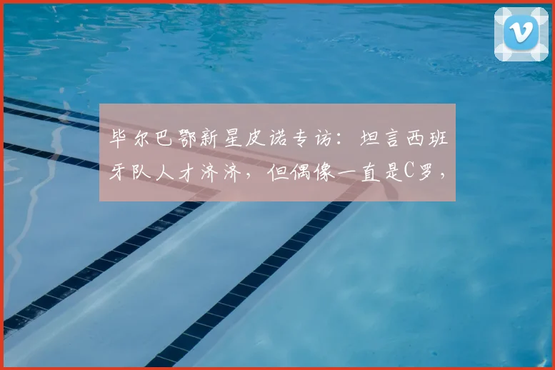 毕尔巴鄂新星皮诺专访：坦言西班牙队人才济济，但偶像一直是C罗，2026年目标明确