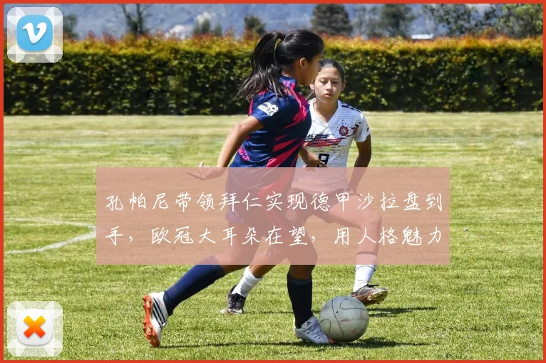 孔帕尼带领拜仁实现德甲沙拉盘到手，欧冠大耳朵在望，用人格魅力重塑球队
