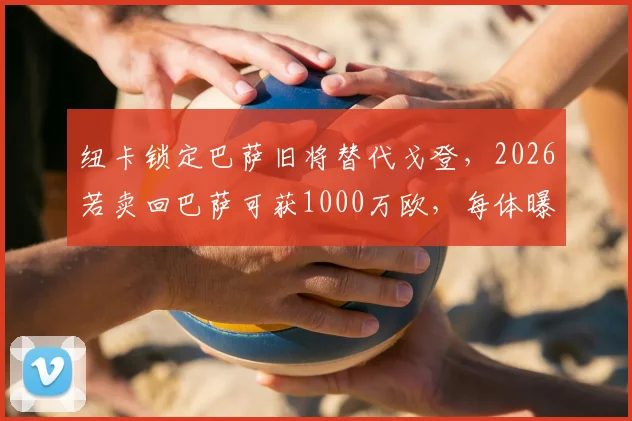 纽卡锁定巴萨旧将替代戈登，2026若卖回巴萨可获1000万欧，每体曝转会内幕