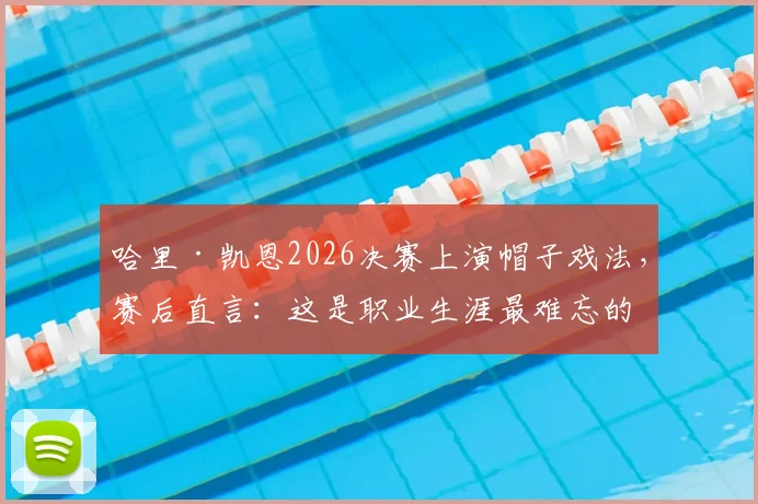 哈里·凯恩2026决赛上演帽子戏法，赛后直言：这是职业生涯最难忘的夜晚之一，回顾其经典之夜与帽子戏法意义