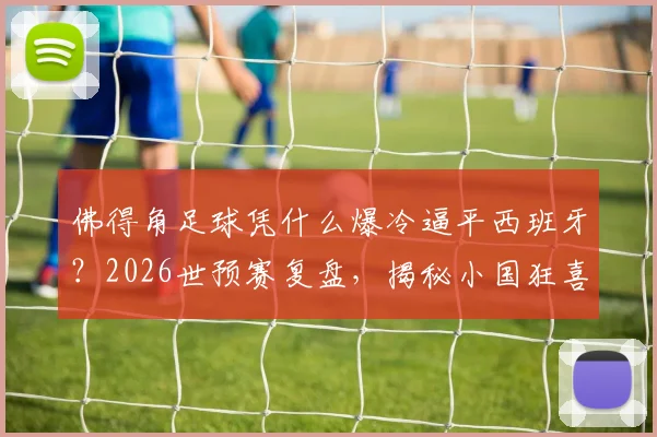 佛得角足球凭什么爆冷逼平西班牙?2026世预赛复盘,揭秘小国狂喜背后原因
