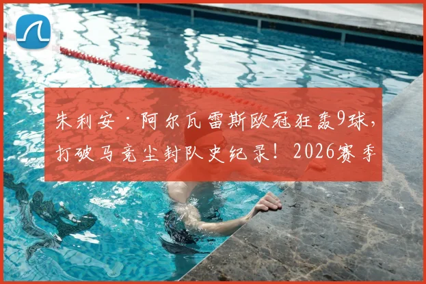 朱利安·阿尔瓦雷斯欧冠狂轰9球,打破马竞尘封队史纪录!2026赛季最强射手全解析