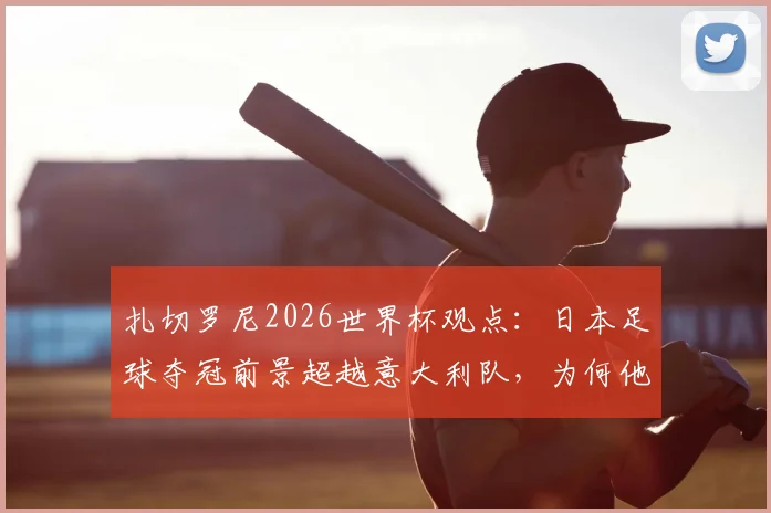 扎切罗尼2026世界杯观点：日本足球夺冠前景超越意大利队，为何他能如此笃定？