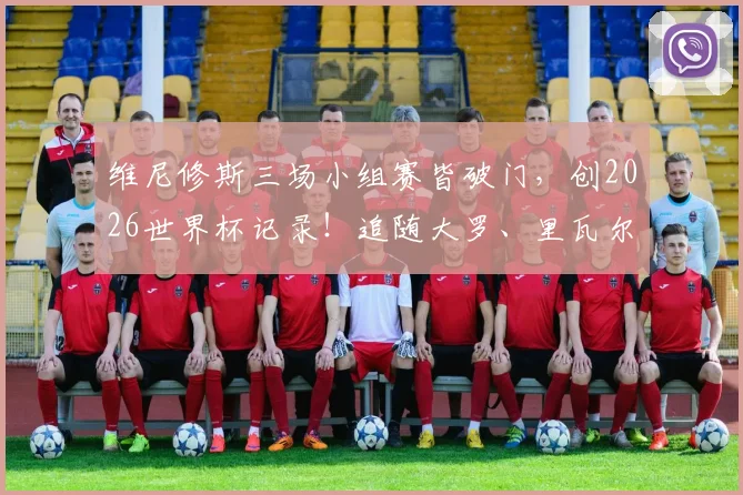维尼修斯三场小组赛皆破门,创2026世界杯记录!追随大罗、里瓦尔多步伐成桑巴新传奇