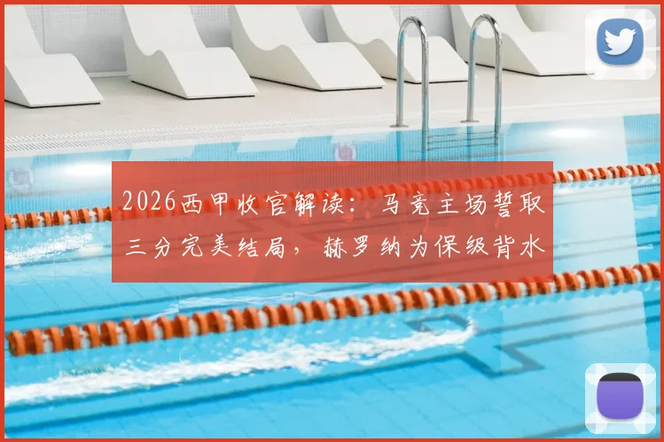 2026西甲收官解读：马竞主场誓取三分完美结局，赫罗纳为保级背水一战，阵容分析与赛果预测
