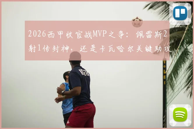 2026西甲收官战MVP之争:佩雷斯2射1传封神,还是卡瓦哈尔关键助攻定乾坤?雷速体育终极评选揭晓