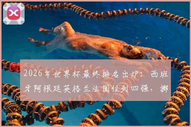 2026年世界杯最终排名出炉:西班牙阿根廷英格兰法国位列四强,挪威第5,葡萄牙第13名次解析