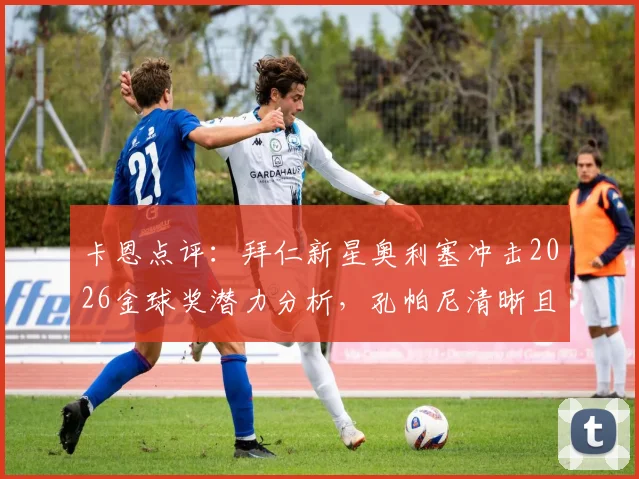 卡恩点评:拜仁新星奥利塞冲击2026金球奖潜力分析,孔帕尼清晰且有人情味的执教理念如何助力球队