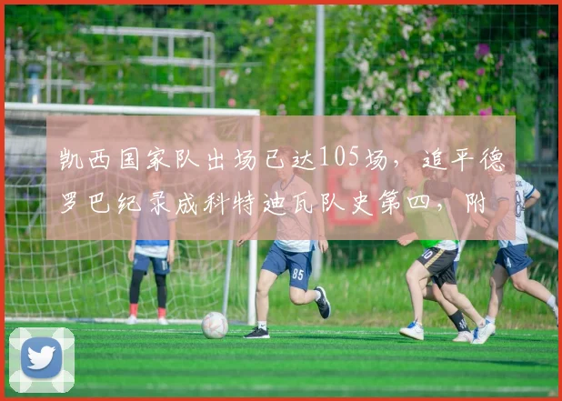 凯西国家队出场已达105场,追平德罗巴纪录成科特迪瓦队史第四,附国家队出场排名完整榜单