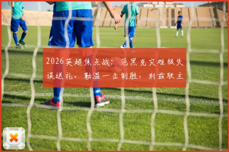 2026英超焦点战：范黑克灾难级失误送礼，勒温一击制胜，利兹联主场1-0力擒布莱顿