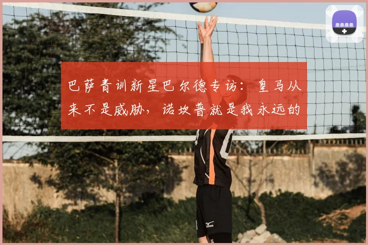 巴萨青训新星巴尔德专访：皇马从来不是威胁，诺坎普就是我永远的家