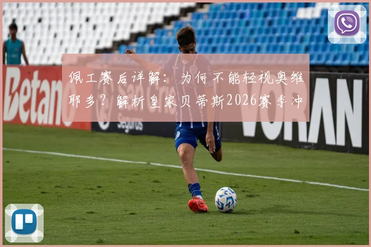 佩工赛后详解:为何不能轻视奥维耶多?解析皇家贝蒂斯2026赛季冲击欧冠之路与关键战心态