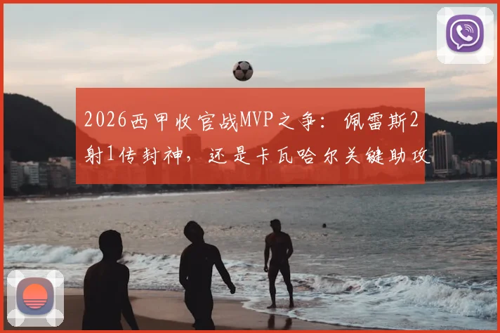 2026西甲收官战MVP之争:佩雷斯2射1传封神,还是卡瓦哈尔关键助攻定乾坤?雷速体育终极评选揭晓