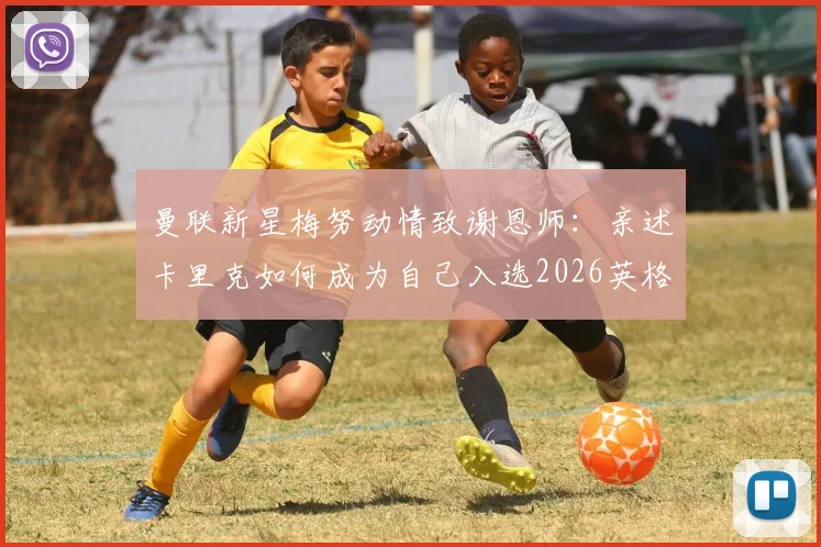 曼联新星梅努动情致谢恩师:亲述卡里克如何成为自己入选2026英格兰队的关键引路人